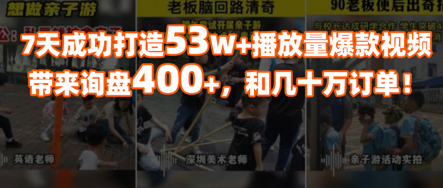 7天打造53W+播放量爆款視頻，成功斬獲400+條詢盤，幾十萬訂單！